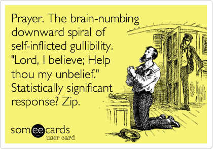 Prayer. The brain-numbing downward spiral of
self-inflicted gullibility.
"Lord, I believe; Help
thou my unbelief."
Statistically significant
response? Zip. 