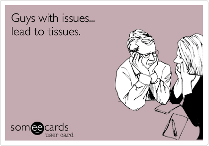 Guys with issues...
lead to tissues. 
