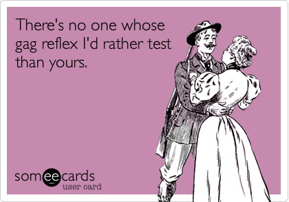 There's no one whose
gag reflex I'd rather test
than yours.
