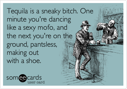 Tequila is a sneaky bitch. One minute you're dancing 
like a sexy mofo, and 
the next you're on the
ground, pantsless,
making out
with a shoe.