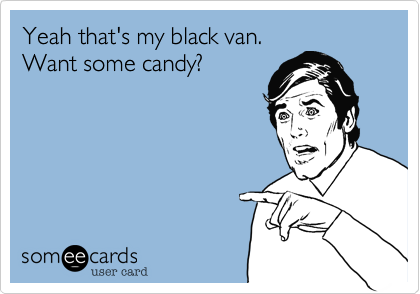 Yeah that's my black van.
Want some candy?