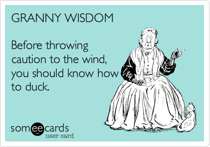 GRANNY WISDOM

Before throwing
caution to the wind,
you should know how
to duck.