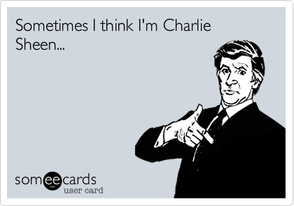 Sometimes I think I'm Charlie Sheen...