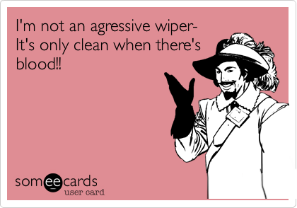 I'm not an agressive wiper-
It's only clean when there's
blood!!