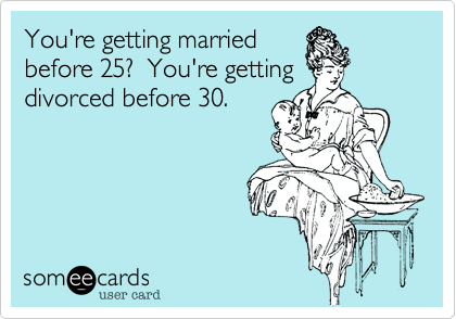 You're getting married
before 25?  You're getting
divorced before 30.  