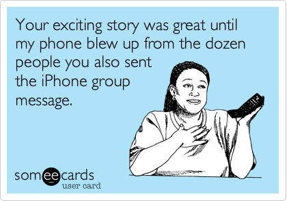 Your exciting story was great until my phone blew up from the dozen people you also sent
the iPhone group
message.