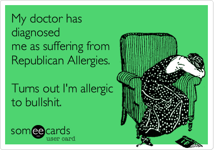 My doctor has 
diagnosed 
me as suffering from 
Republican Allergies.

Turns out I'm allergic
to bullshit.