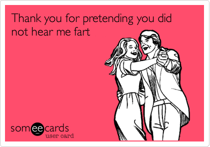 Thank you for pretending you did not hear me fart