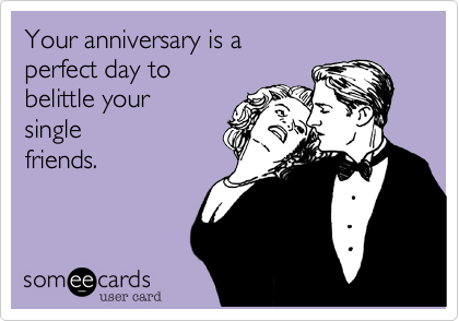 Your anniversary is a 
perfect day to 
belittle your
single
friends.