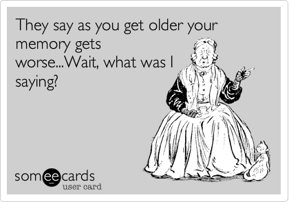 They say as you get older your memory gets
worse...Wait, what was I
saying?