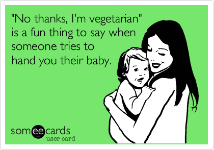 "No thanks, I'm vegetarian"
is a fun thing to say when
someone tries to
hand you their baby. 