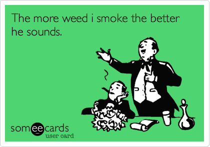 The more weed i smoke the better he sounds.