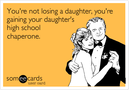 You're not losing a daughter, you're gaining your daughter's
high school
chaperone.