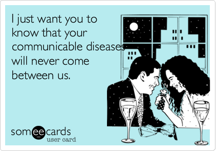 I just want you to
know that your
communicable diseases
will never come
between us.