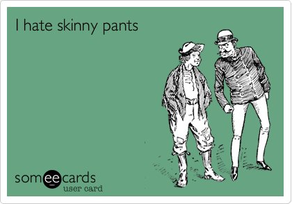I hate skinny pants