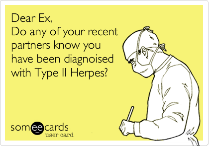 Dear Ex, 
Do any of your recent 
partners know you 
have been diagnoised
with Type II Herpes?