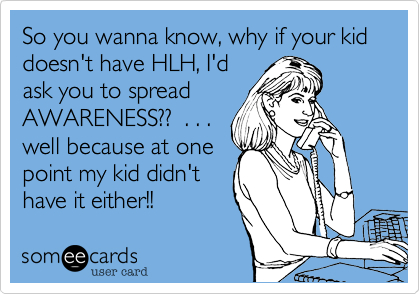 So you wanna know, why if your kid doesn't have HLH, I'd
ask you to spread
AWARENESS??  . . .
well because at one
point my kid didn't
have it either!!