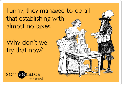Funny, they managed to do all
that establishing with 
almost no taxes.

Why don't we
try that now?