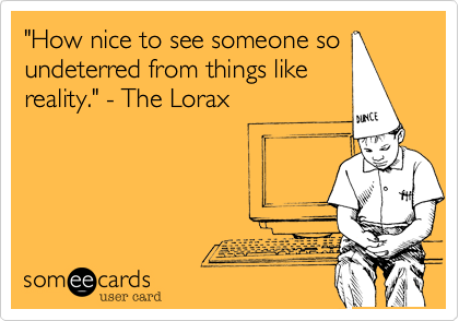 "How nice to see someone so
undeterred from things like
reality." - The Lorax