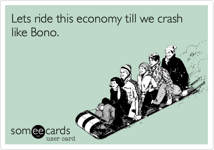 Lets ride this economy till we crash like Bono.