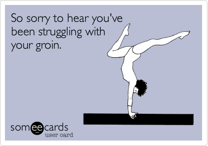 So sorry to hear you've
been struggling with
your groin.