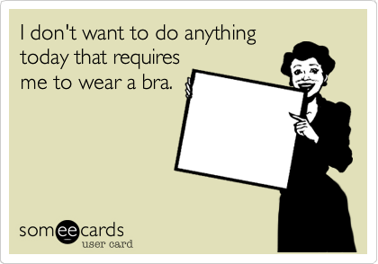 I don't want to do anything
today that requires
me to wear a bra.