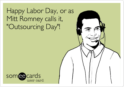 Happy Labor Day, or as
Mitt Romney calls it,
"Outsourcing Day"!