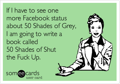 If I have to see one 
more Facebook status 
about 50 Shades of Grey, 
I am going to write a 
book called 
50 Shades of Shut 
the Fuck Up.  