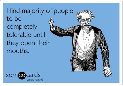 I find majority of people
to be
completely 
tolerable until 
they open their 
mouths. 