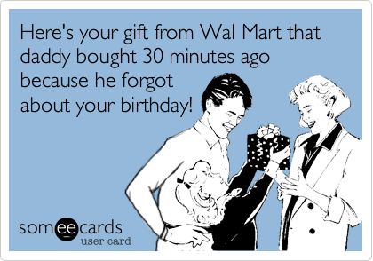 Here's your gift from Wal Mart that daddy bought 30 minutes ago because he forgot
about your birthday!