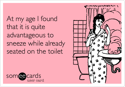 
At my age I found
that it is quite
advantageous to 
sneeze while already 
seated on the toilet 