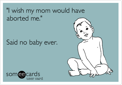 "I wish my mom would have aborted me."


Said no baby ever.