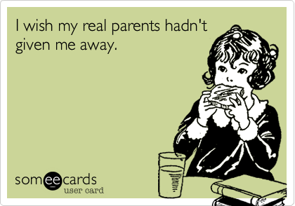 I wish my real parents hadn't
given me away.
