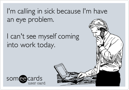 I'm calling in sick because I'm have an eye problem. 

I can't see myself coming
into work today.