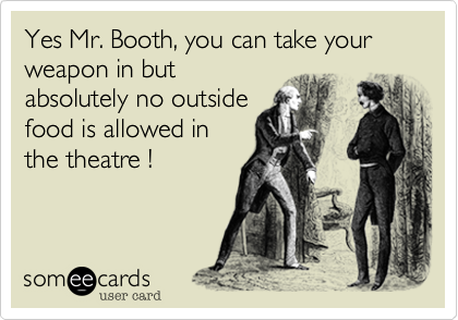 Yes Mr. Booth, you can take your weapon in but
absolutely no outside
food is allowed in
the theatre !

