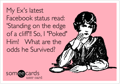 My Ex's latest
Facebook status read:
'Standing on the edge
of a cliff'!! So, I "Poked"
Him!   What are the
odds he Survived?