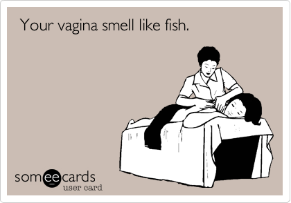  Your vagina smell like fish.