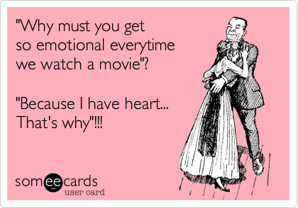 "Why must you get
so emotional everytime
we watch a movie"?

"Because I have heart...
That's why"!!! 