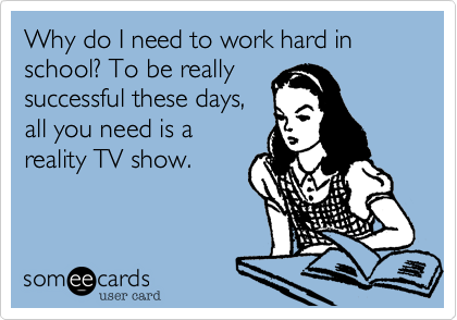 Why do I need to work hard in school? To be really
successful these days,
all you need is a
reality TV show.