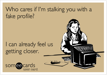Who cares if I'm stalking you with a fake profile?



I can already feel us
getting closer.