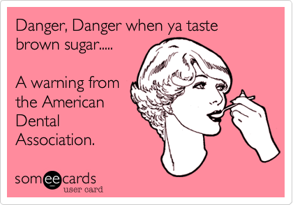 Danger, Danger when ya taste brown sugar.....

A warning from
the American
Dental
Association. 
