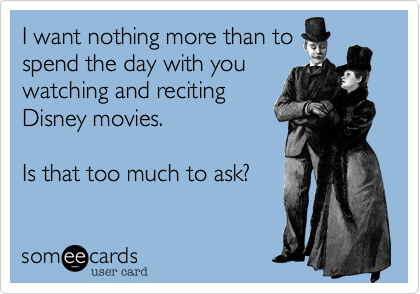I want nothing more than to
spend the day with you
watching and reciting
Disney movies.

Is that too much to ask?