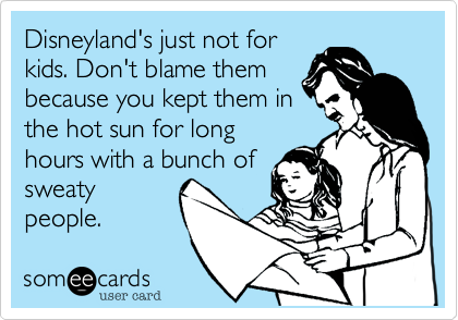 Disneyland's just not for
kids. Don't blame them
because you kept them in
the hot sun for long
hours with a bunch of
sweaty
people.
