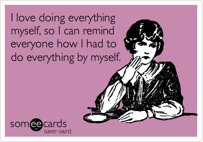 I love doing everything
myself, so I can remind
everyone how I had to
do everything by myself.