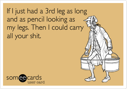 If I just had a 3rd leg as long
and as pencil looking as
my legs. Then I could carry
all your shit.
