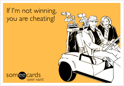 If I'm not winning,
you are cheating!