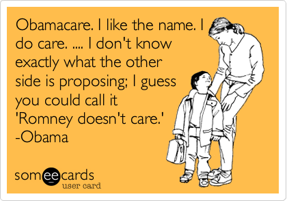 Obamacare. I like the name. I
do care. .... I don't know
exactly what the other
side is proposing; I guess
you could call it
'Romney doesn't care.'
-Obama
