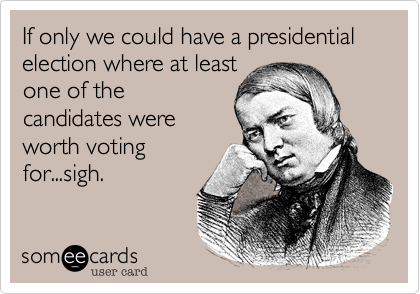 If only we could have a presidential election where at least
one of the
candidates were
worth voting
for...sigh.