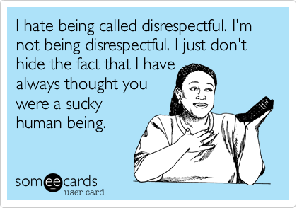 I hate being called disrespectful. I'm not being disrespectful. I just don't hide the fact that I have
always thought you
were a sucky
human being.