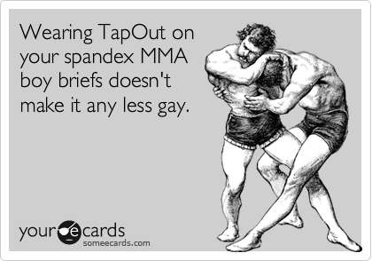 Wearing TapOut on
your spandex MMA
boy briefs doesn't
make it any less gay.